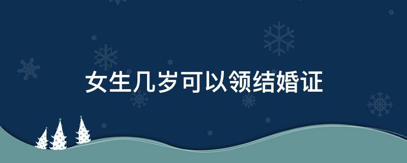 女生几岁可以领结婚证（2022年女生几岁可以领结婚证）