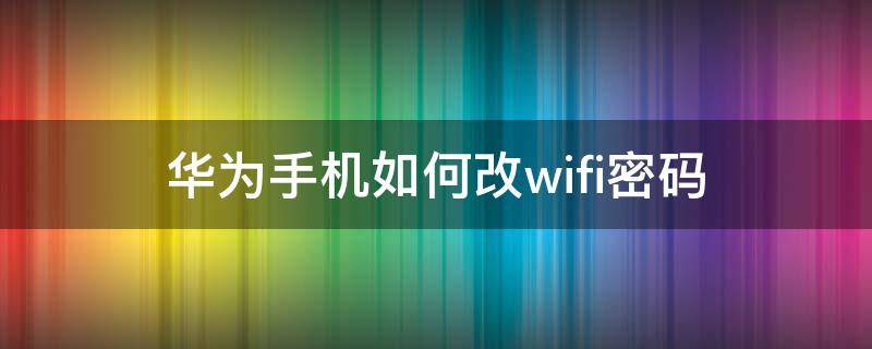 华为手机如何改wifi密码 华为wifi怎么用手机改密码