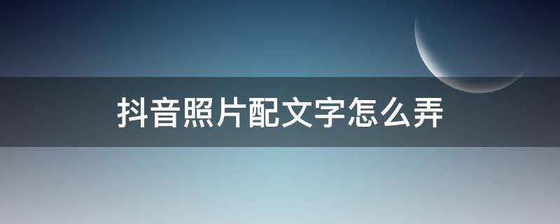 抖音照片配文字怎么弄（发抖音照片上怎么配文字）