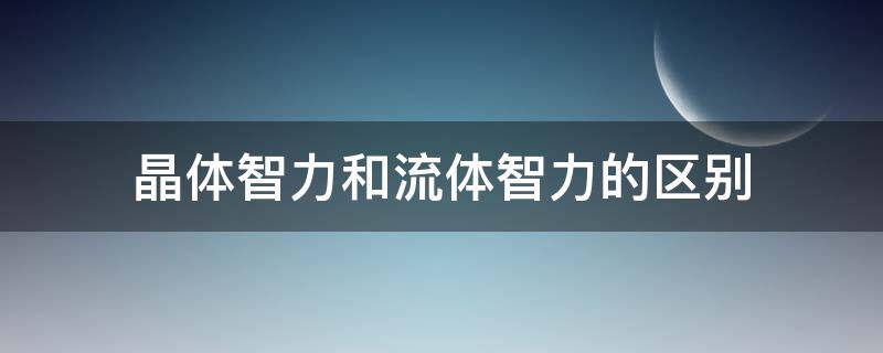 晶体智力和流体智力的区别 晶体智力和流体智力的区别与联系