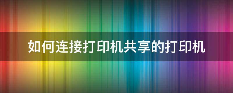 如何连接打印机共享的打印机 怎样连接共享的打印机