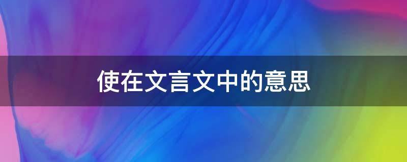 使在文言文中的意思 使在文言文中的意思和例句初中课本