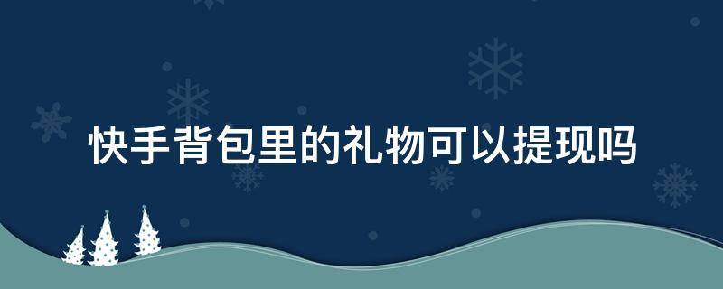 快手背包里的礼物可以提现吗 快手背包的礼物能提现吗