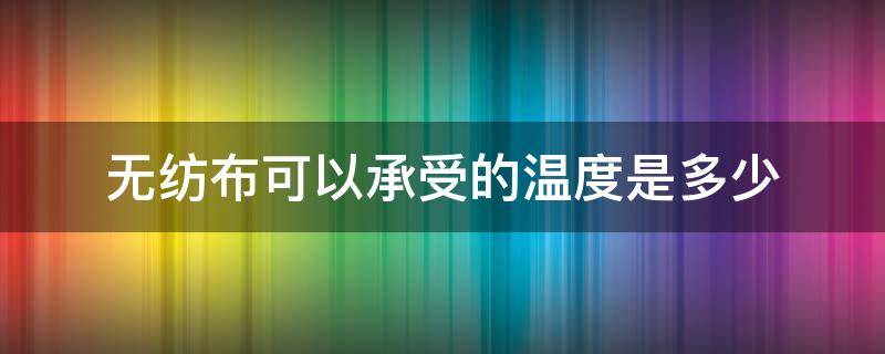 无纺布可以承受的温度是多少 无纺布 温度