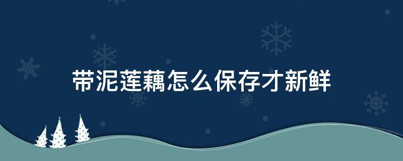 带泥莲藕怎么保存才新鲜（带泥巴的莲藕怎么保存）