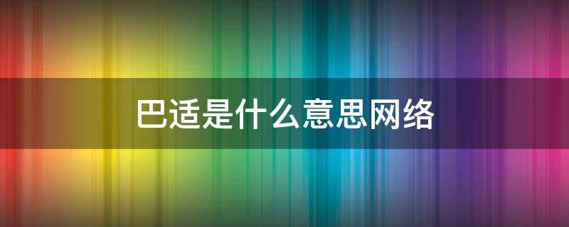 巴适是什么意思网络 巴适的意思是啥