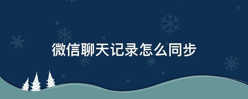 微信聊天记录怎么同步 微信聊天记录怎么同步到电脑上面呢