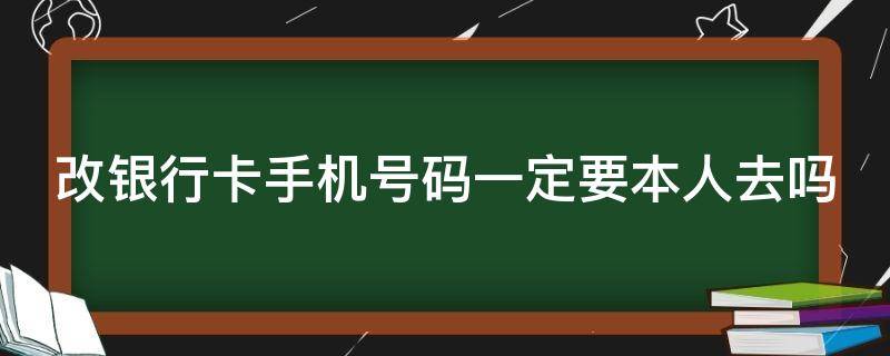 改银行卡手机号码一定要本人去吗（改银行卡手机号码一定要去银行吗）