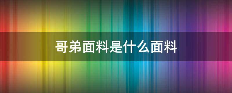 哥弟面料是什么面料 哥弟面料是什么面料会起球吗