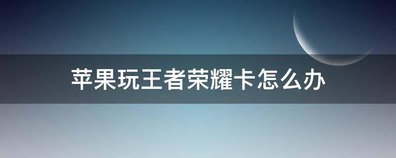 苹果玩王者荣耀卡怎么办 苹果手机玩王者荣耀卡怎么解决