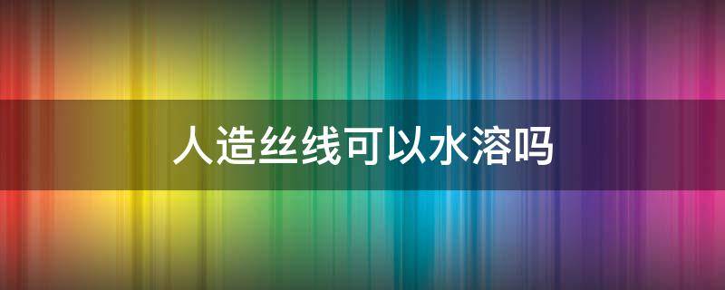 人造丝线可以水溶吗（人造丝线是什么线）