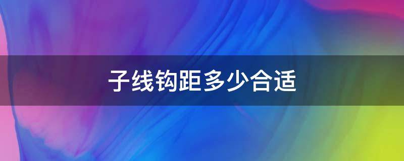 子线钩距多少合适 钓大鱼子线钩距多少合适