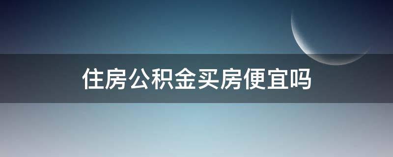 住房公积金买房便宜吗 住房公积金买房能便宜吗