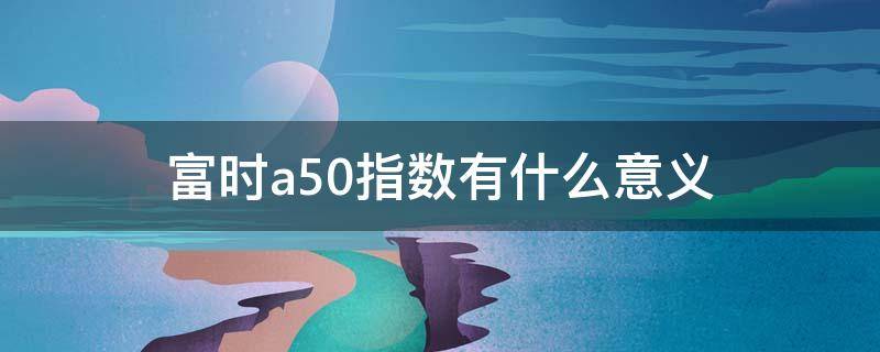 富时a50指数有什么意义（富时A50指数什么意思）