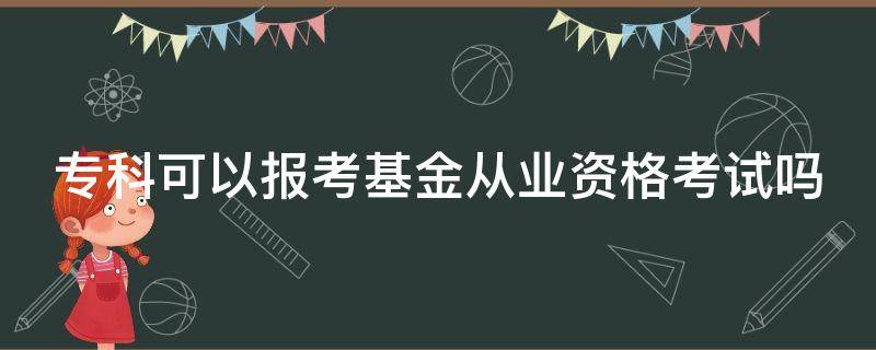 专科可以报考基金从业资格考试吗（专科可以报考基金从业资格考试吗江苏）