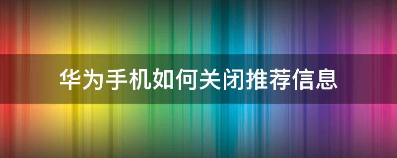 华为手机如何关闭推荐信息 华为怎么关闭推荐信息