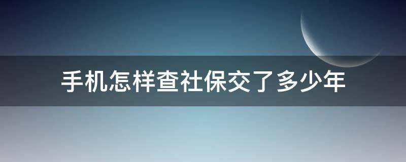 手机怎样查社保交了多少年（怎么手机查询社保交了多少年）