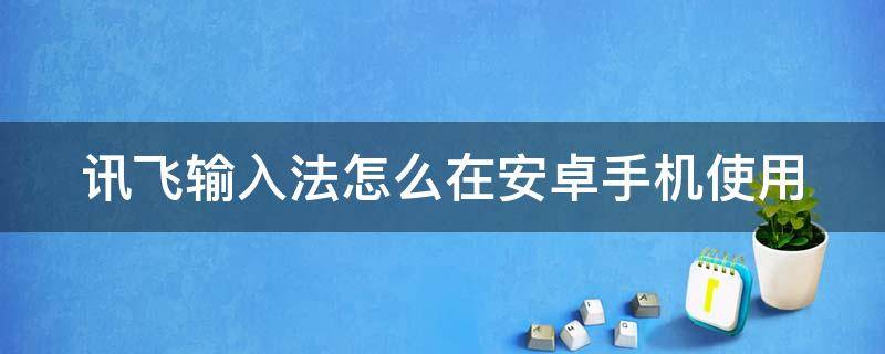 讯飞输入法怎么在安卓手机使用 讯飞输入法怎么在安卓手机使用键盘