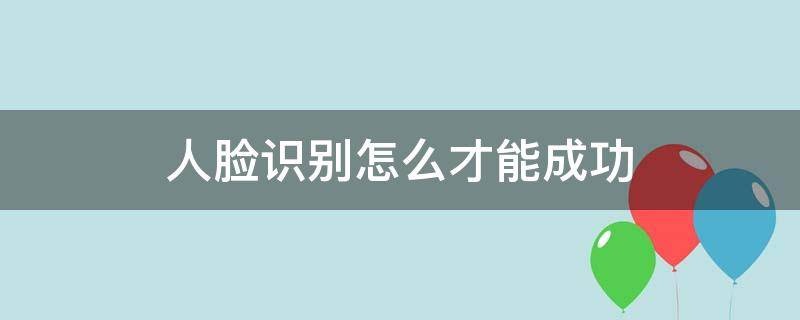 人脸识别怎么才能成功（人脸识别怎样才能成功）