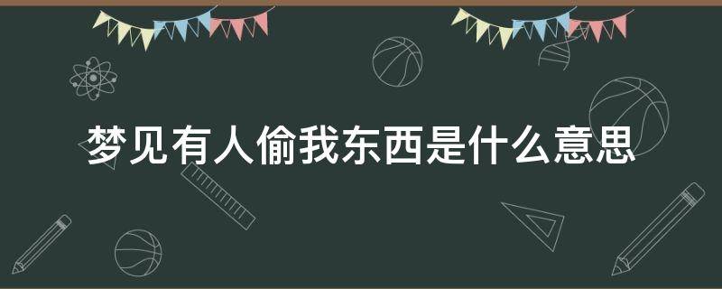 梦见有人偷我东西是什么意思（梦到有人偷我东西是什么意思）