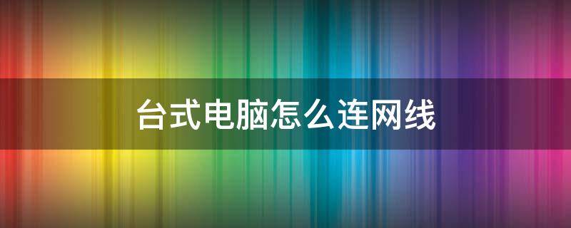 台式电脑怎么连网线（台式电脑怎么连网线上网视频）