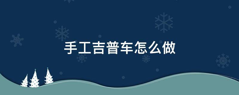 手工吉普车怎么做（吉普小汽车手工制作）