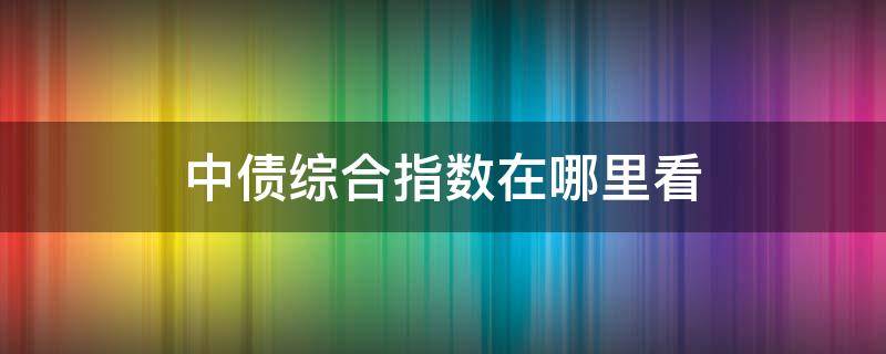 中债综合指数在哪里看 中债新综合指数在哪里看