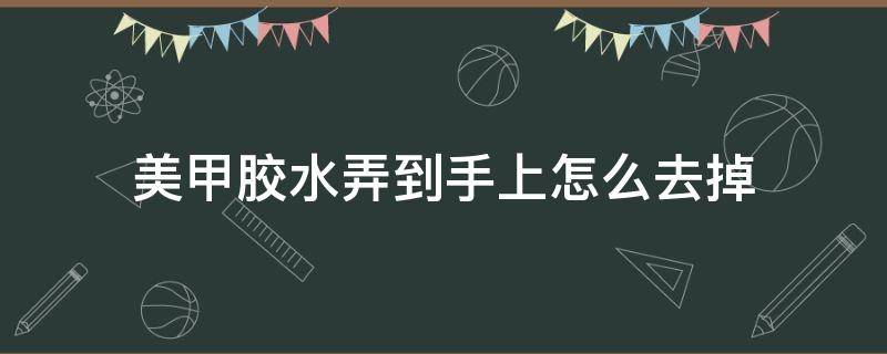 美甲胶水弄到手上怎么去掉 美甲胶水粘到手上如何洗掉