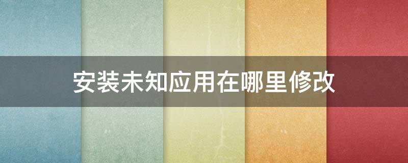 安装未知应用在哪里修改 修改安装未知应用系统在哪里