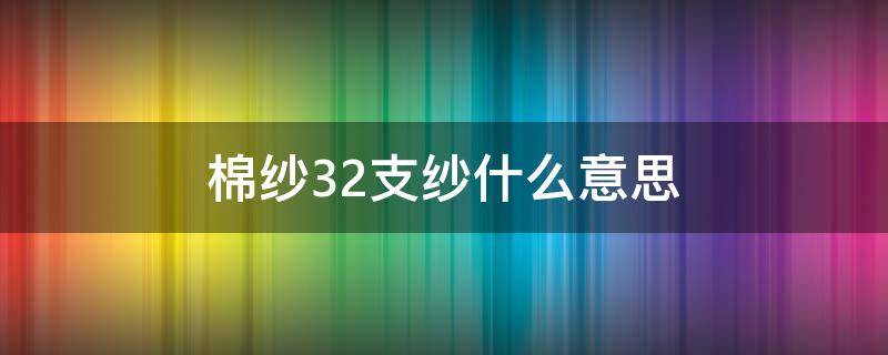 棉纱32支纱什么意思（32支纱是什么意思）