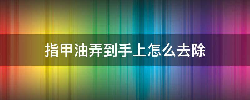 指甲油弄到手上怎么去除（怎样弄掉手指上的指甲油）