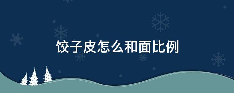 饺子皮怎么和面比例（饺子皮怎么和面比例约是多少）