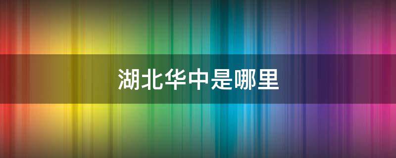 湖北华中是哪里（湖北华中区在哪个省）