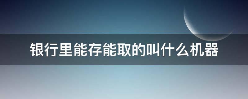 银行里能存能取的叫什么机器 银行存取款机器叫什么