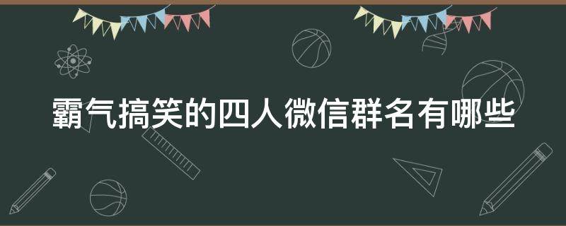 霸气搞笑的四人微信群名有哪些 霸气搞笑的四人微信群名有哪些女生