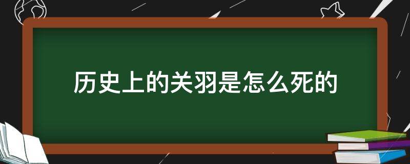 历史上的关羽是怎么死的（历史上关羽的真正死因）