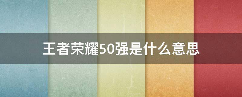 王者荣耀50强是什么意思（王者荣耀上面50强是什么意思）