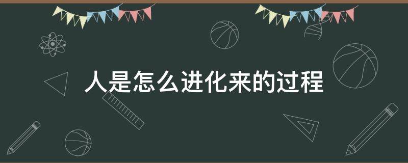 人是怎么进化来的过程（人是怎么进化来的过程视频）