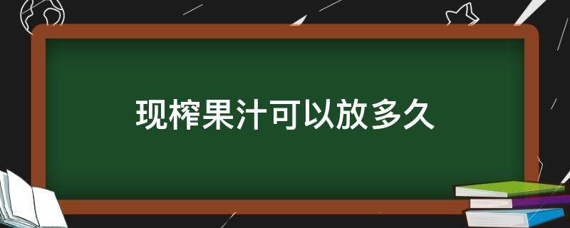 现榨果汁可以放多久（现榨果汁能放多久）