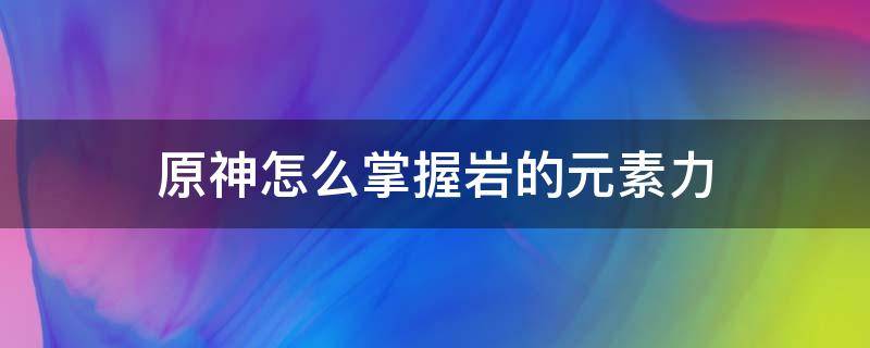 原神怎么掌握岩的元素力 原神如何掌握岩的力量