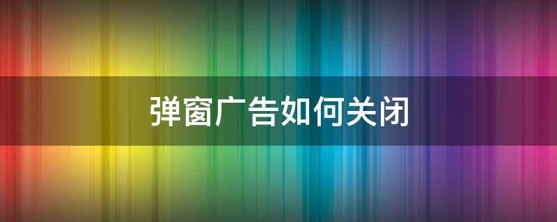 弹窗广告如何关闭 弹窗广告如何关闭win10