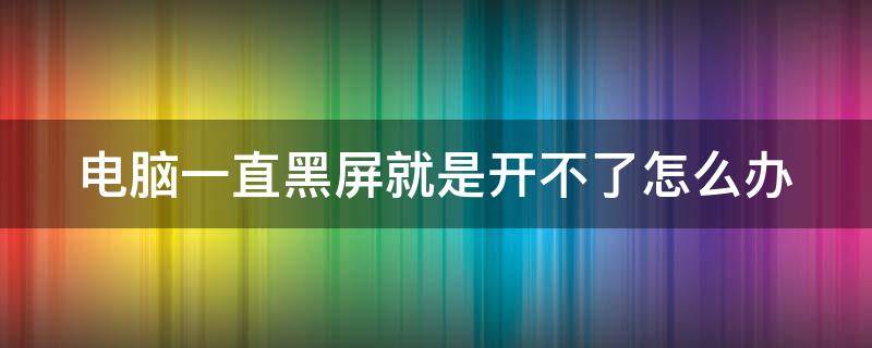 电脑一直黑屏就是开不了怎么办（笔记本电脑一直黑屏就是开不了怎么办）