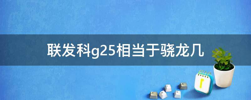 联发科g25相当于骁龙几 联发科helio g25相当于骁龙多少