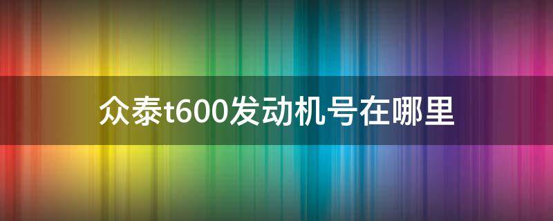 众泰t600发动机号在哪里（众泰T600发动机号在哪）