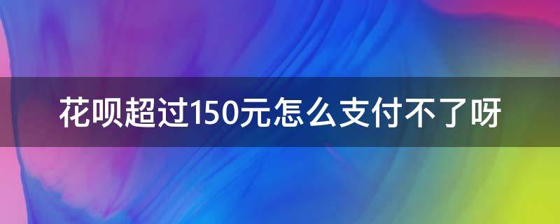 花呗超过150元怎么支付不了呀 花呗怎么付不了150以上