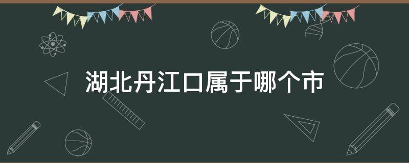 湖北丹江口属于哪个市（湖北省丹江口是哪个市）