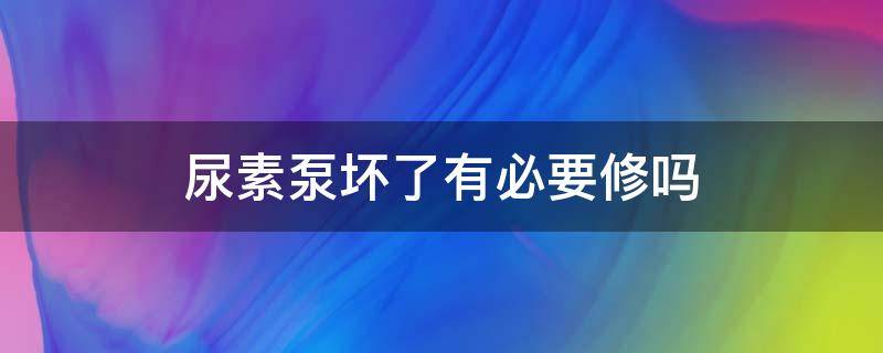 尿素泵坏了有必要修吗 尿素泵坏了必须换总成吗