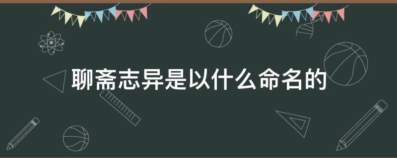 聊斋志异是以什么命名的（《聊斋志异》是以什么命名的?）