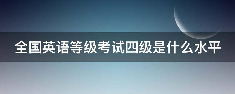 全国英语等级考试四级是什么水平（全国英语等级考试四级相当于什么水平）