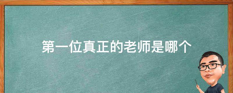 第一位真正的老师是哪个（史上第一位真正老师是）